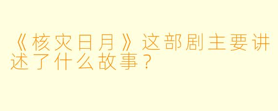 《核灾日月》这部剧主要讲述了什么故事？