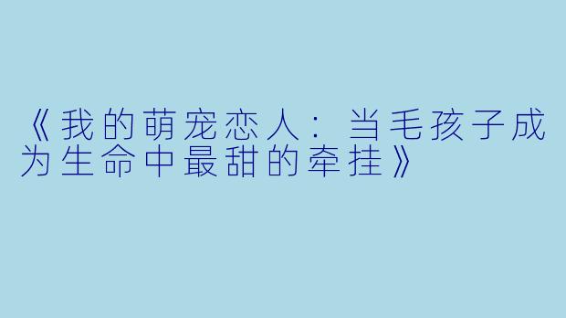 《我的萌宠恋人:当毛孩子成为生命中最甜的牵挂》