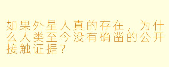 如果外星人真的存在，为什么人类至今没有确凿的公开接触证据？