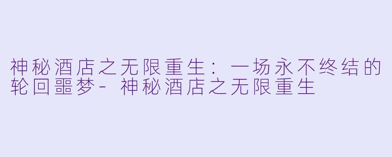 神秘酒店之无限重生：一场永不终结的轮回噩梦-神秘酒店之无限重生