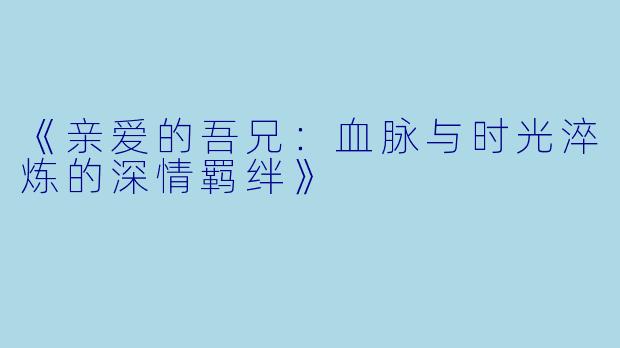 《亲爱的吾兄:血脉与时光淬炼的深情羁绊》