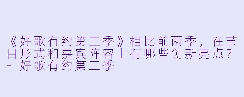 《好歌有约第三季》相比前两季,在节目形式和嘉宾阵容上有哪些创新亮点?