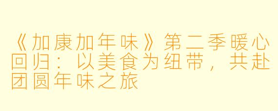 《加康加年味》第二季暖心回归：以美食为纽带，共赴团圆年味之旅