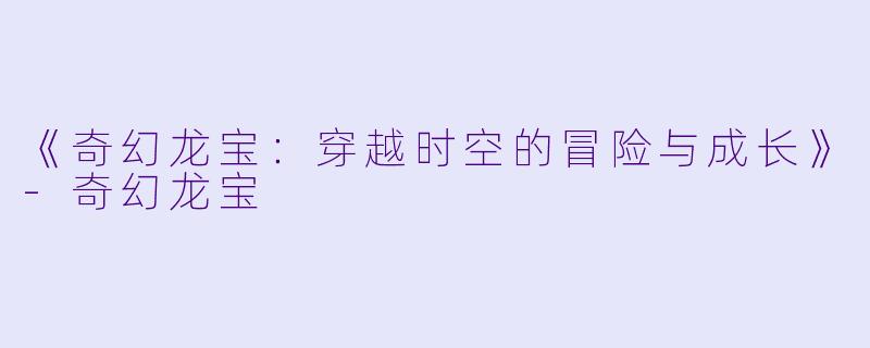 《奇幻龙宝：穿越时空的冒险与成长》-奇幻龙宝