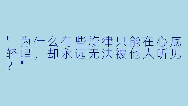"为什么有些旋律只能在心底轻唱，却永远无法被他人听见？"