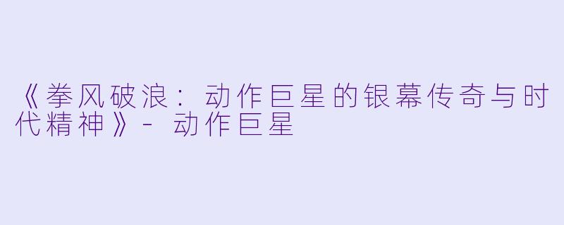 《拳风破浪：动作巨星的银幕传奇与时代精神》-动作巨星