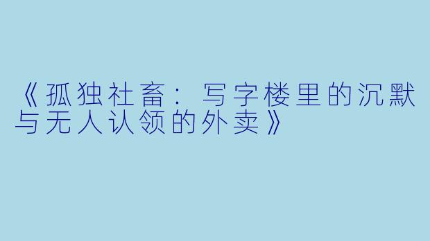 《孤独社畜：写字楼里的沉默与无人认领的外卖》