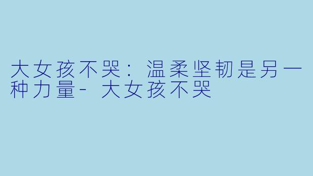 大女孩不哭：温柔坚韧是另一种力量-大女孩不哭