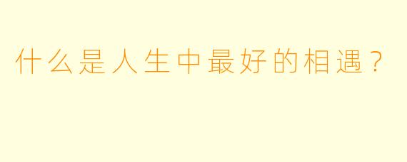 什么是人生中最好的相遇？
