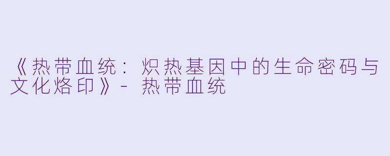 《热带血统:炽热基因中的生命密码与文化烙印》