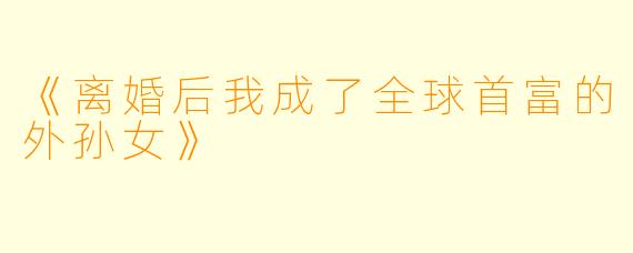 《离婚后我成了全球首富的外孙女》
