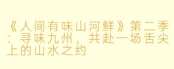 《人间有味山河鲜》第二季：寻味九州，共赴一场舌尖上的山水之约