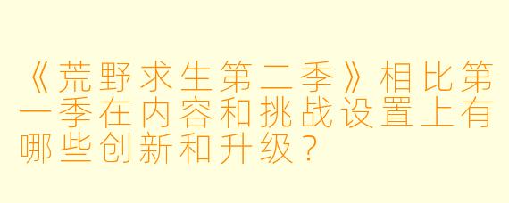 《荒野求生第二季》相比第一季在内容和挑战设置上有哪些创新和升级？