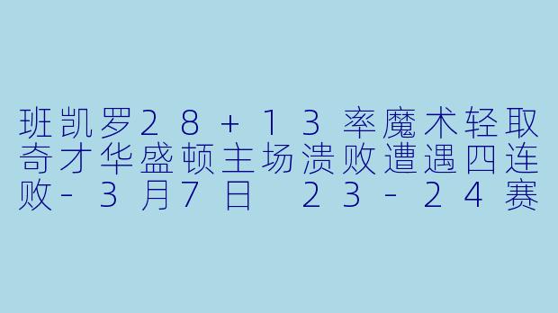 班凯罗28+13率魔术轻取奇才华盛顿主场溃败遭遇四连败