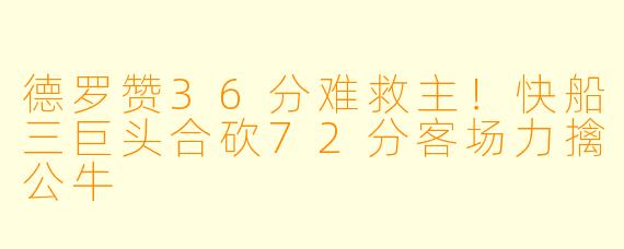 德罗赞36分难救主！快船三巨头合砍72分客场力擒公牛