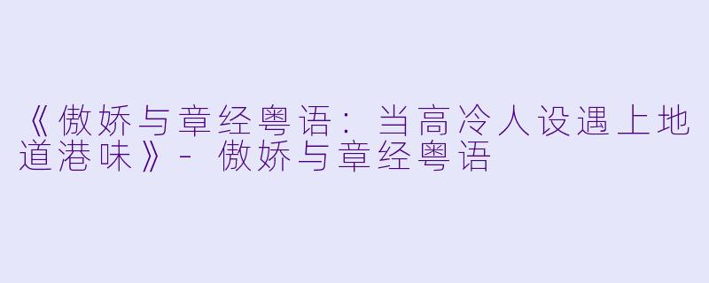 《傲娇与章经粤语：当高冷人设遇上地道港味》-傲娇与章经粤语