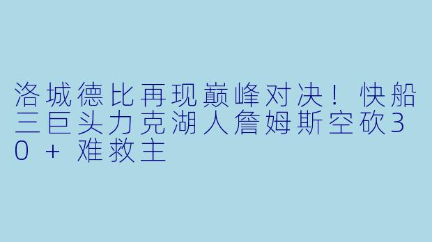洛城德比再现巅峰对决！快船三巨头力克湖人詹姆斯空砍30+难救主