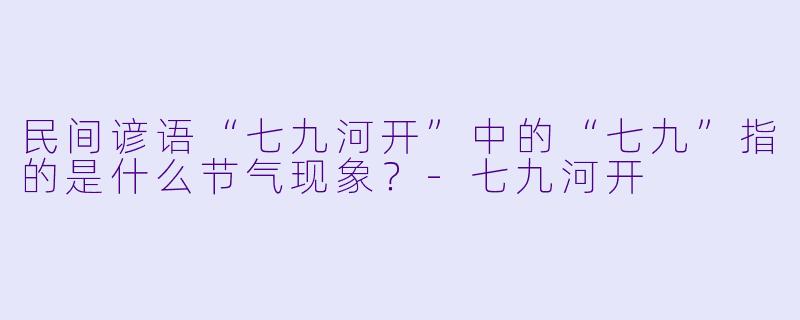 民间谚语“七九河开”中的“七九”指的是什么节气现象?