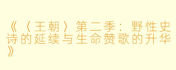 《〈王朝〉第二季:野性史诗的延续与生命赞歌的升华》
