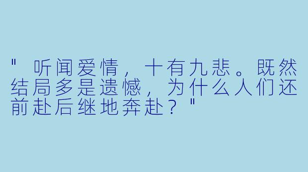 "听闻爱情，十有九悲。既然结局多是遗憾，为什么人们还前赴后继地奔赴？"