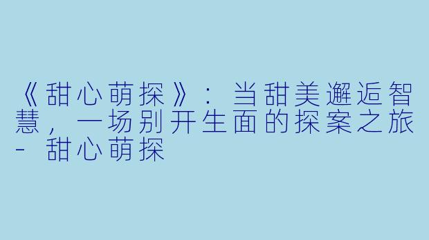 《甜心萌探》：当甜美邂逅智慧，一场别开生面的探案之旅-甜心萌探