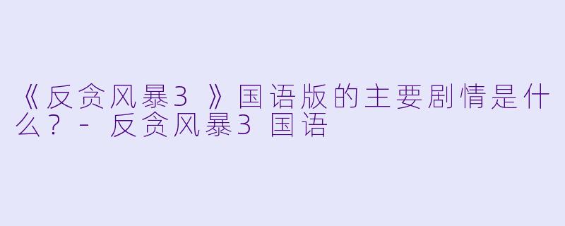 《反贪风暴3》国语版的主要剧情是什么？-反贪风暴3国语