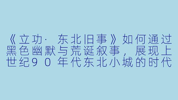 《立功·东北旧事》如何通过黑色幽默与荒诞叙事,展现上世纪90年代东北小城的时代困境与人性挣扎?