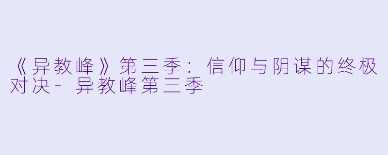 《异教峰》第三季：信仰与阴谋的终极对决-异教峰第三季