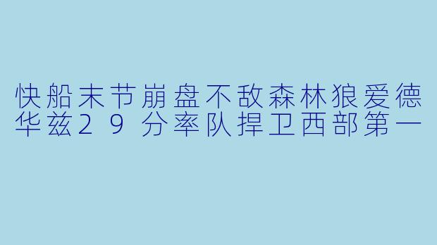 快船末节崩盘不敌森林狼爱德华兹29分率队捍卫西部第一