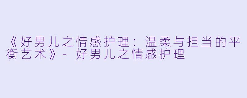 《好男儿之情感护理:温柔与担当的平衡艺术》