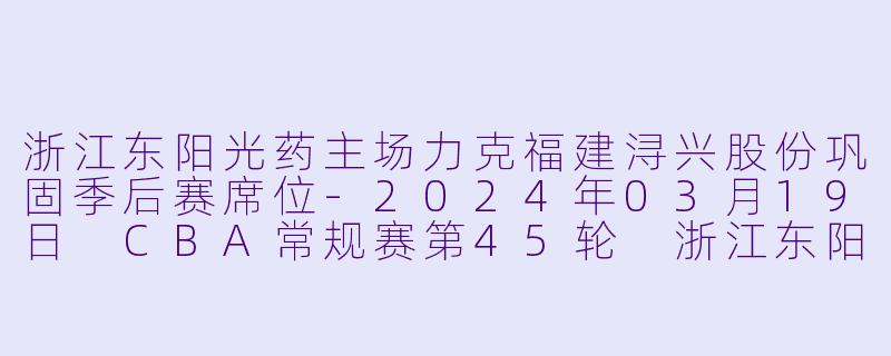 浙江东阳光药主场力克福建浔兴股份巩固季后赛席位-2024年03月19日 CBA常规赛第45轮 浙江东阳光药vs福建浔兴股份