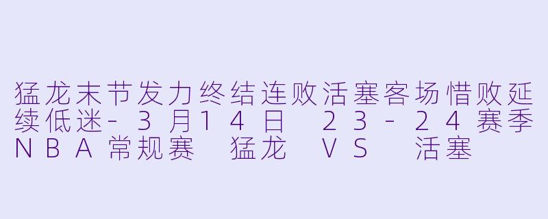 猛龙末节发力终结连败活塞客场惜败延续低迷-3月14日 23-24赛季NBA常规赛 猛龙 VS 活塞