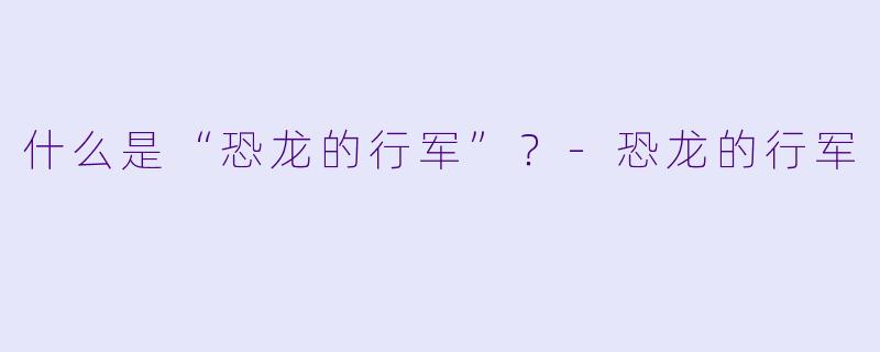 什么是“恐龙的行军”？-恐龙的行军