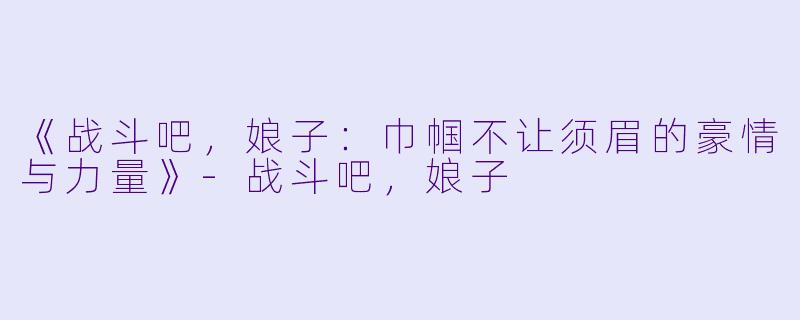 《战斗吧,娘子:巾帼不让须眉的豪情与力量》