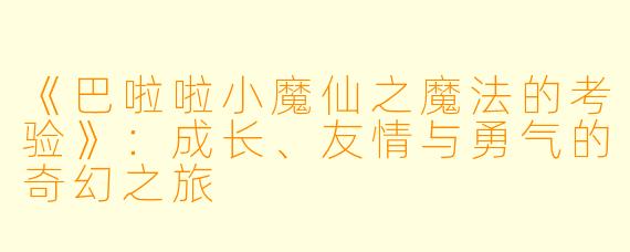 《巴啦啦小魔仙之魔法的考验》：成长、友情与勇气的奇幻之旅