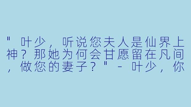 "叶少,听说您夫人是仙界上神?那她为何会甘愿留在凡间,做您的妻子?"