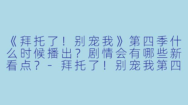 《拜托了！别宠我》第四季什么时候播出？剧情会有哪些新看点？-拜托了！别宠我第四季