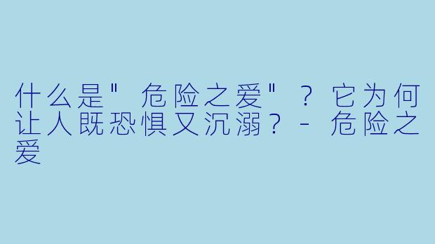 什么是"危险之爱"?它为何让人既恐惧又沉溺?