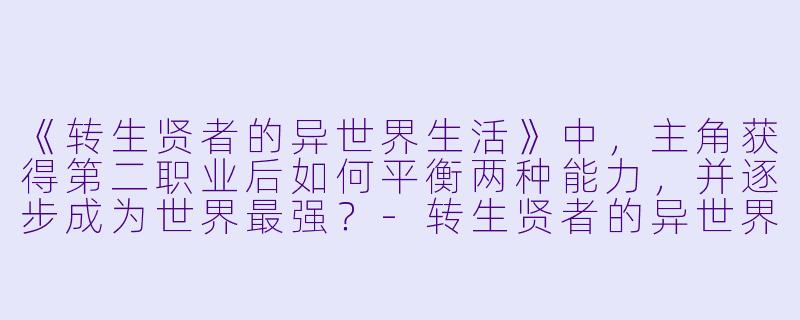 《转生贤者的异世界生活》中,主角获得第二职业后如何平衡两种能力,并逐步成为世界最强?