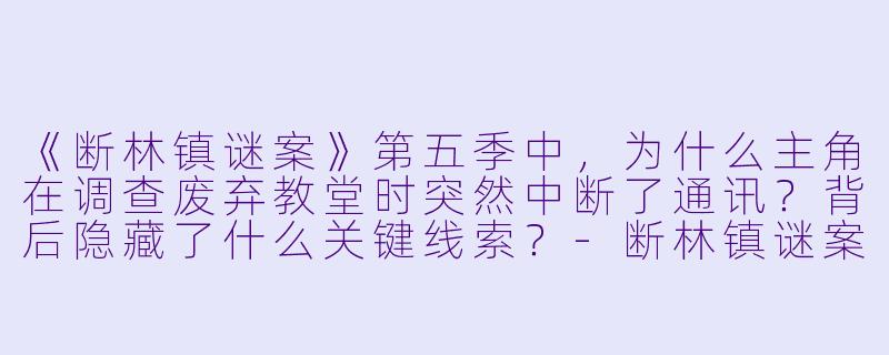 《断林镇谜案》第五季中，为什么主角在调查废弃教堂时突然中断了通讯？背后隐藏了什么关键线索？-断林镇谜案第五季