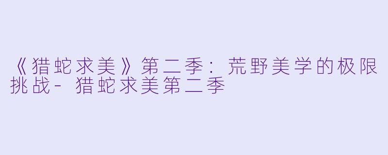 《猎蛇求美》第二季：荒野美学的极限挑战-猎蛇求美第二季