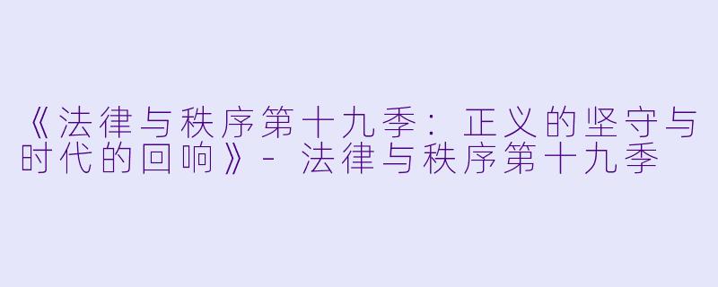 《法律与秩序第十九季：正义的坚守与时代的回响》-法律与秩序第十九季