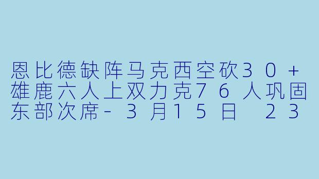 恩比德缺阵马克西空砍30+雄鹿六人上双力克76人巩固东部次席-3月15日 23-24赛季NBA常规赛 76人 VS 雄鹿