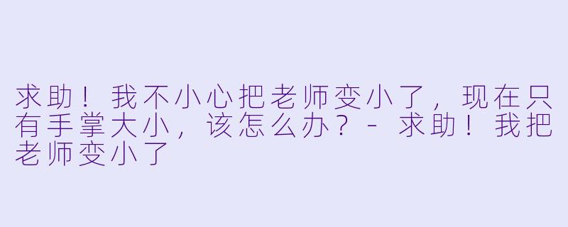 求助!我不小心把老师变小了,现在只有手掌大小,该怎么办?
