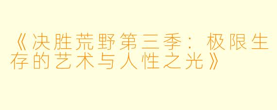 《决胜荒野第三季：极限生存的艺术与人性之光》