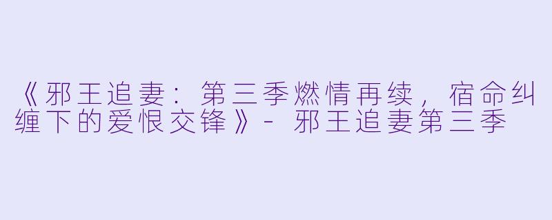 《邪王追妻：第三季燃情再续，宿命纠缠下的爱恨交锋》-邪王追妻第三季