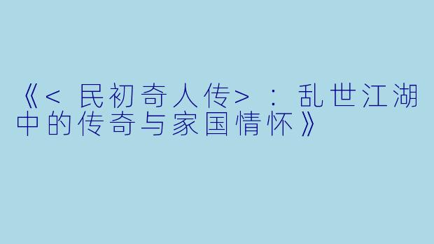 《<民初奇人传>：乱世江湖中的传奇与家国情怀》
