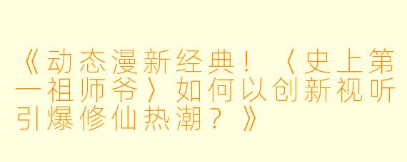 《动态漫新经典！〈史上第一祖师爷〉如何以创新视听引爆修仙热潮？》