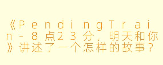 《PendingTrain-8点23分,明天和你》讲述了一个怎样的故事?
