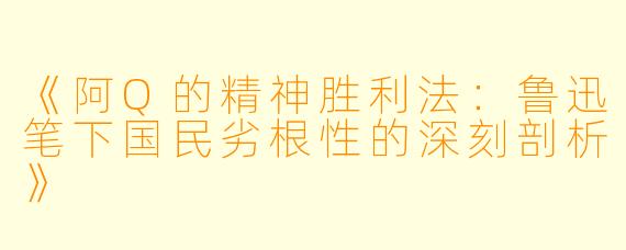 《阿Q的精神胜利法:鲁迅笔下国民劣根性的深刻剖析》